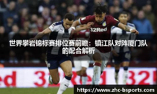 世界攀岩锦标赛排位赛前瞻：镇江队对阵厦门队的配合解析